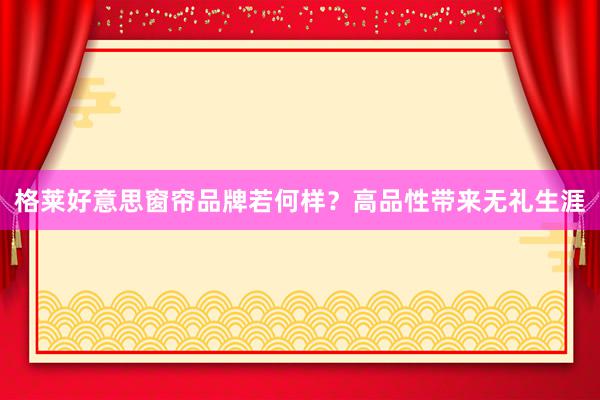 格莱好意思窗帘品牌若何样？高品性带来无礼生涯