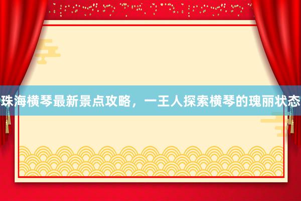 珠海横琴最新景点攻略，一王人探索横琴的瑰丽状态