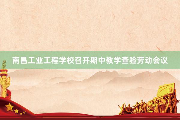 南昌工业工程学校召开期中教学查验劳动会议