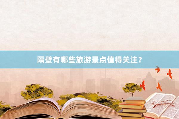隔壁有哪些旅游景点值得关注？