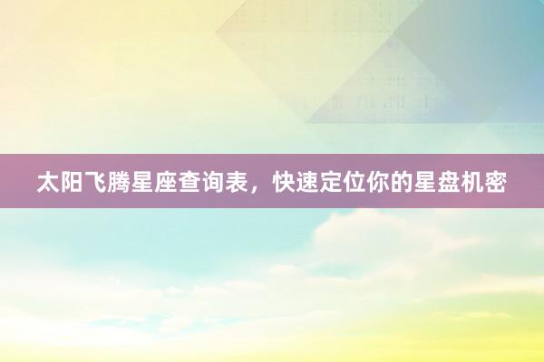 太阳飞腾星座查询表，快速定位你的星盘机密