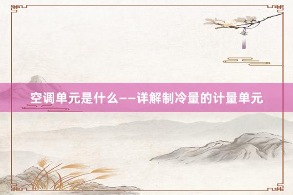 空调单元是什么——详解制冷量的计量单元