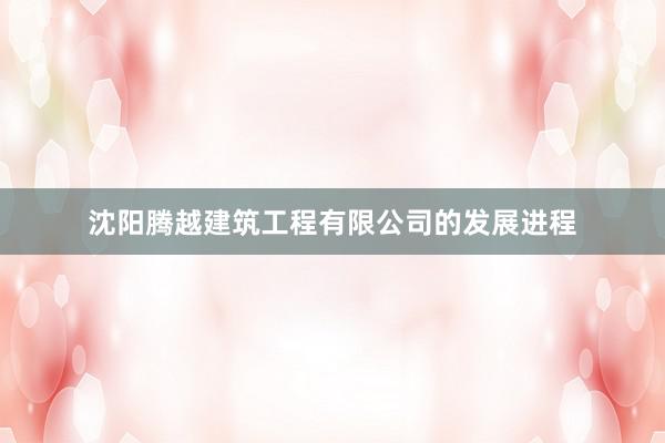 沈阳腾越建筑工程有限公司的发展进程