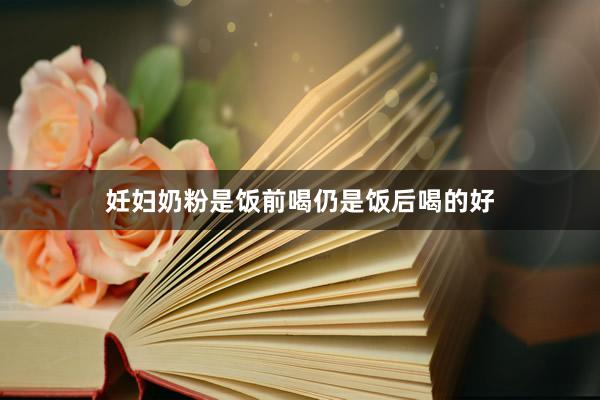 妊妇奶粉是饭前喝仍是饭后喝的好