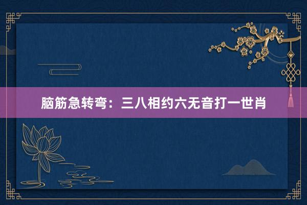 脑筋急转弯：三八相约六无音打一世肖