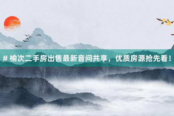 # 榆次二手房出售最新音问共享，优质房源抢先看！