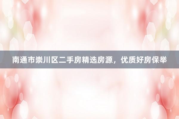 南通市崇川区二手房精选房源，优质好房保举